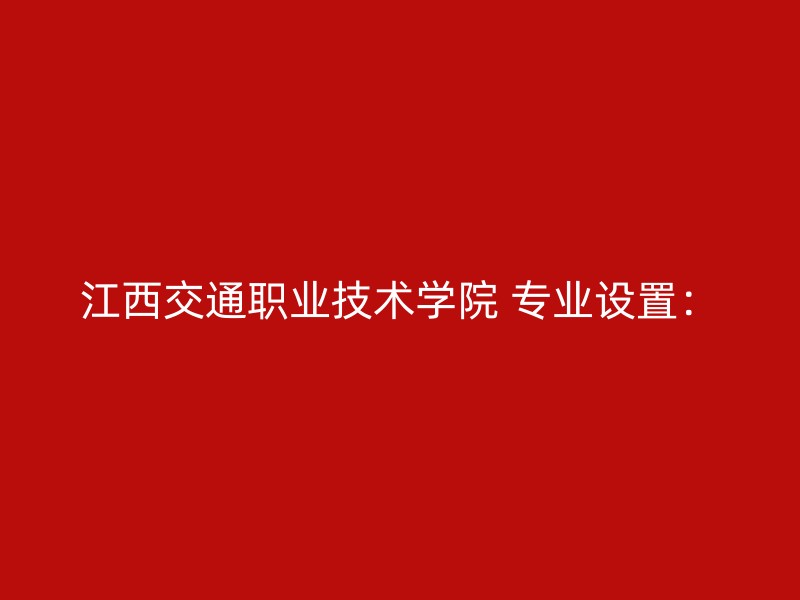 江西交通职业技术学院 专业设置：