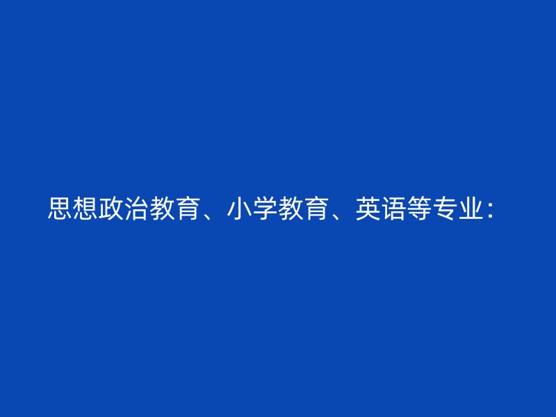 思想政治教育、小学教育、英语等专业：