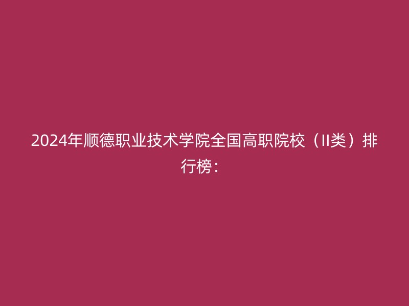 2024年顺德职业技术学院全国高职院校（II类）排行榜：