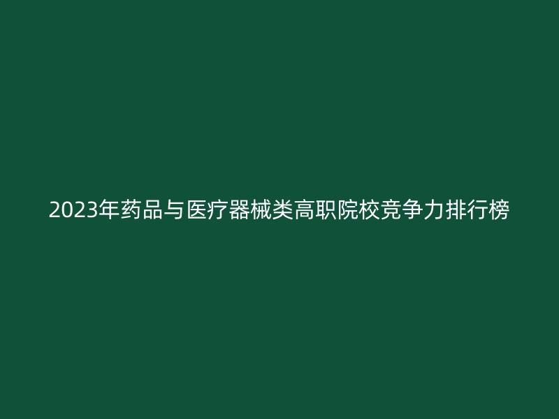 2023年药品与医疗器械类高职院校竞争力排行榜