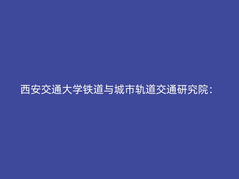 西安交通大学铁道与城市轨道交通研究院：