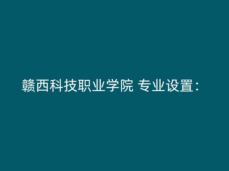 赣西科技职业学院 专业设置：