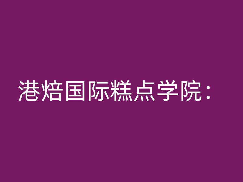 港焙国际糕点学院：