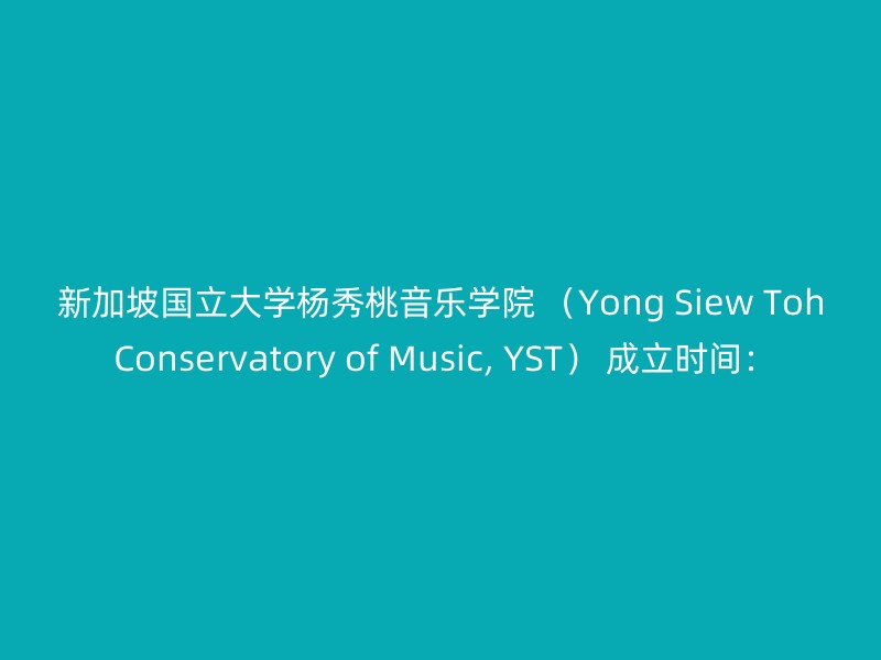 新加坡国立大学杨秀桃音乐学院 （Yong Siew Toh Conservatory of Music, YST） 成立时间：