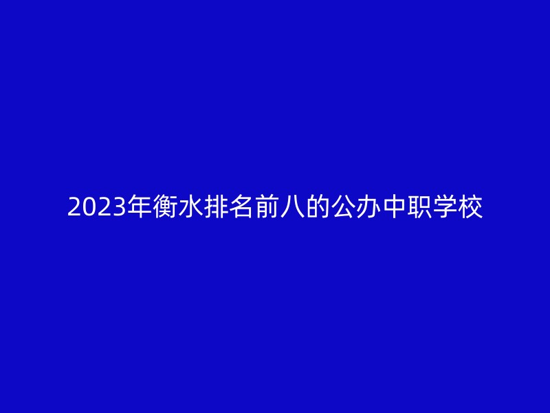 2023年衡水排名前八的公办中职学校