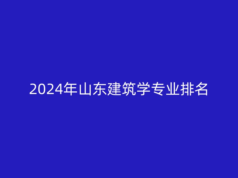 2024年山东建筑学专业排名