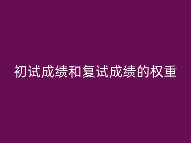 初试成绩和复试成绩的权重