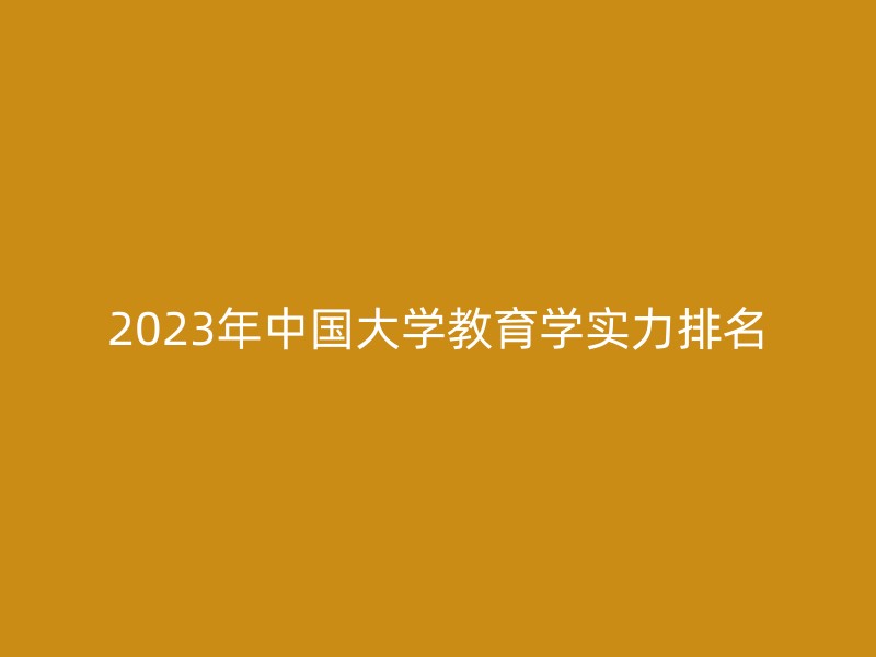 2023年中国大学教育学实力排名