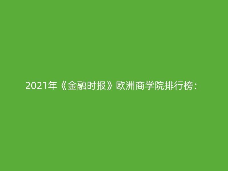 2021年《金融时报》欧洲商学院排行榜：