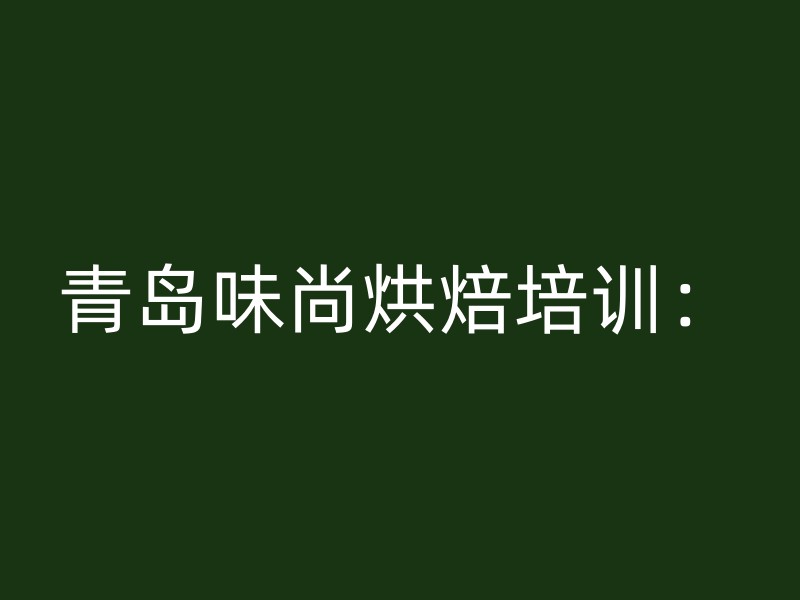 青岛味尚烘焙培训：