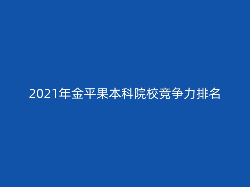 2021年金平果本科院校竞争力排名