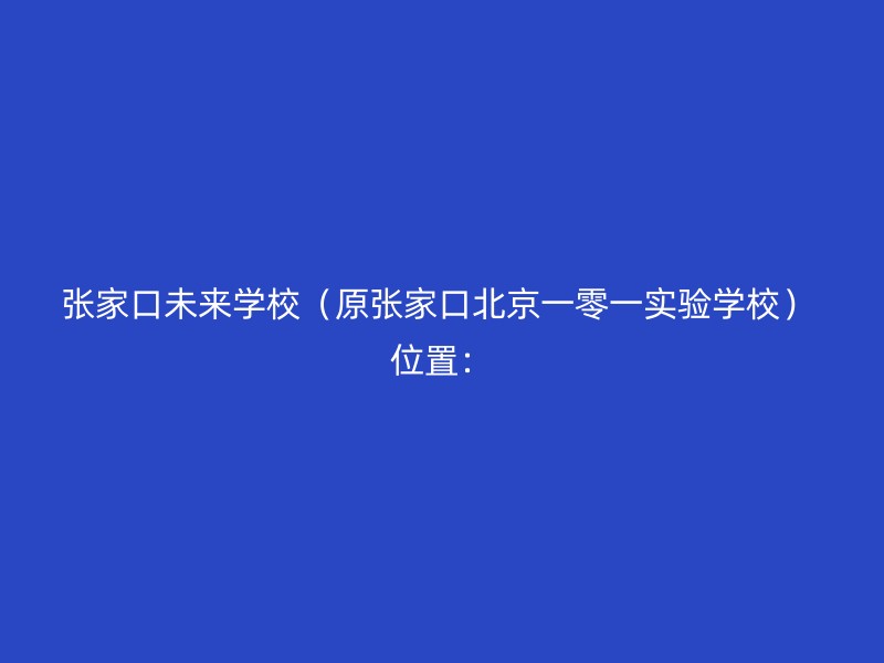 张家口未来学校（原张家口北京一零一实验学校） 位置：