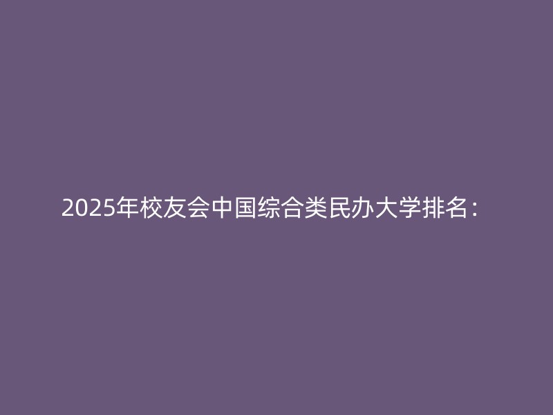 2025年校友会中国综合类民办大学排名：