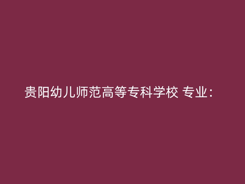 贵阳幼儿师范高等专科学校 专业：