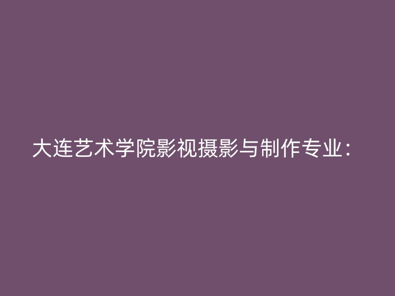 大连艺术学院影视摄影与制作专业：