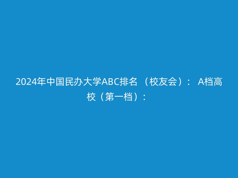 2024年中国民办大学ABC排名 （校友会）： A档高校（第一档）：