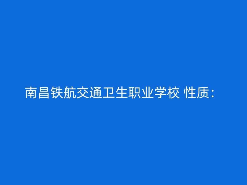 南昌铁航交通卫生职业学校 性质：