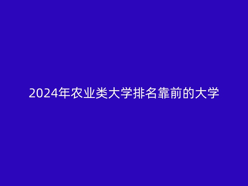 2024年农业类大学排名靠前的大学