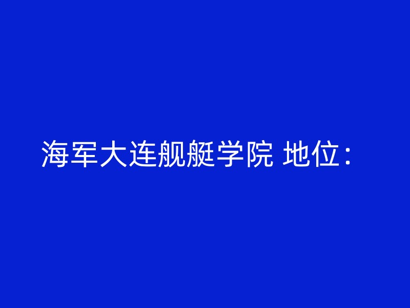 海军大连舰艇学院 地位：