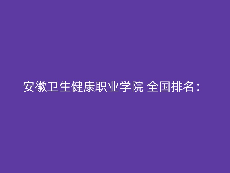 安徽卫生健康职业学院 全国排名：