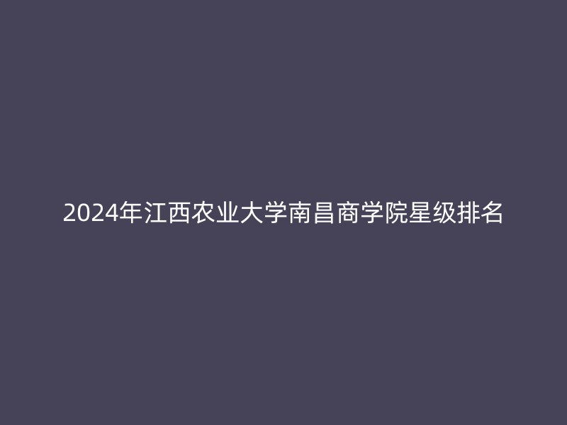 2024年江西农业大学南昌商学院星级排名