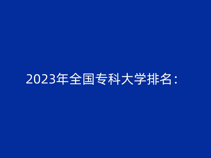 2023年全国专科大学排名：