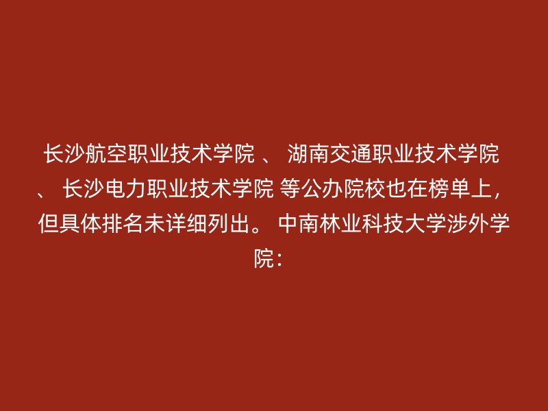 长沙航空职业技术学院 、 湖南交通职业技术学院 、 长沙电力职业技术学院 等公办院校也在榜单上，但具体排名未详细列出。 中南林业科技大学涉外学院：