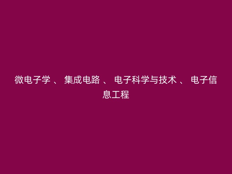 微电子学 、 集成电路 、 电子科学与技术 、 电子信息工程