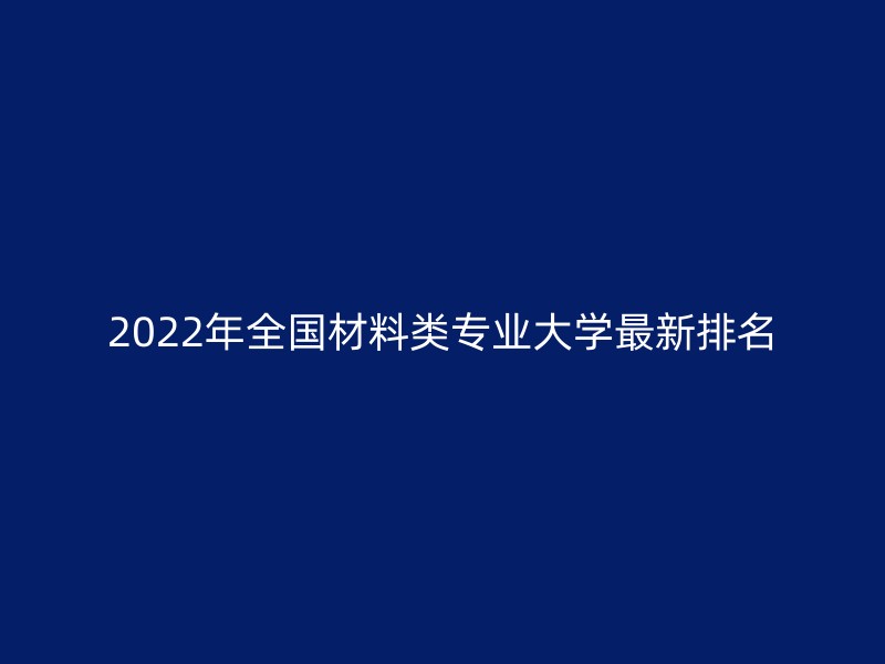 2022年全国材料类专业大学最新排名