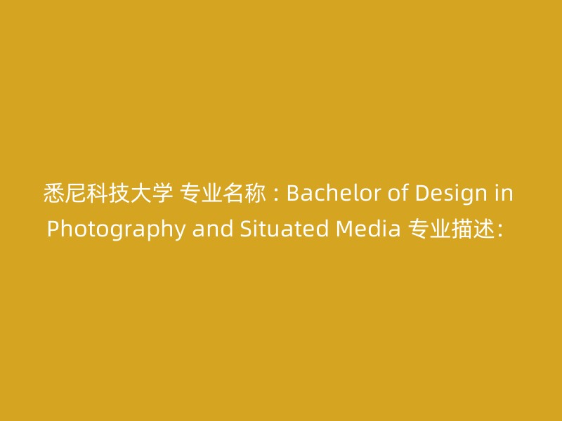 悉尼科技大学 专业名称 : Bachelor of Design in Photography and Situated Media 专业描述：