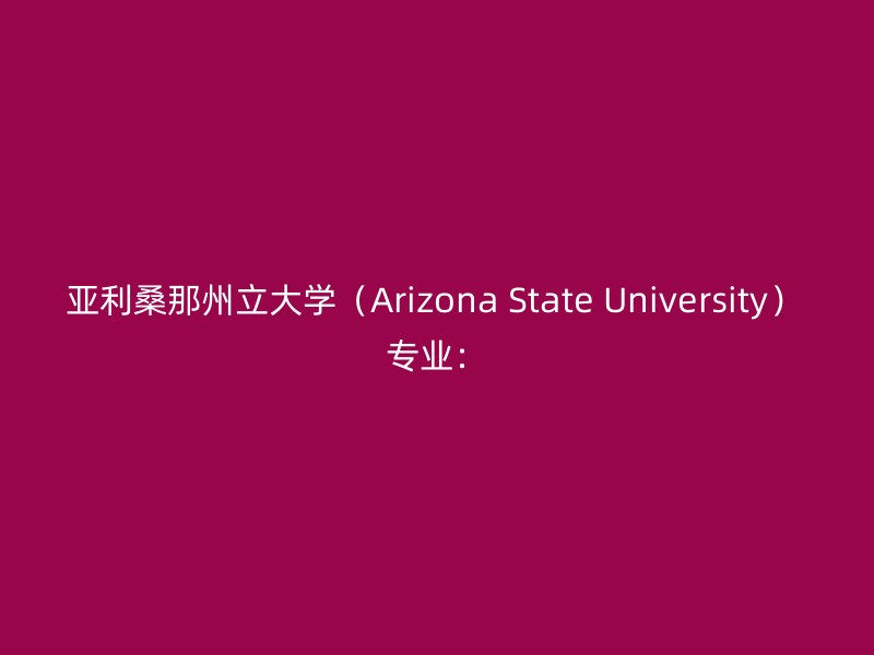 亚利桑那州立大学（Arizona State University） 专业：