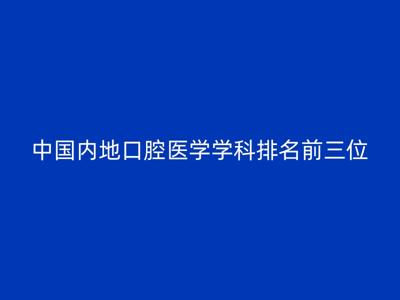 中国内地口腔医学学科排名前三位