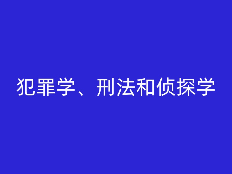 犯罪学、刑法和侦探学