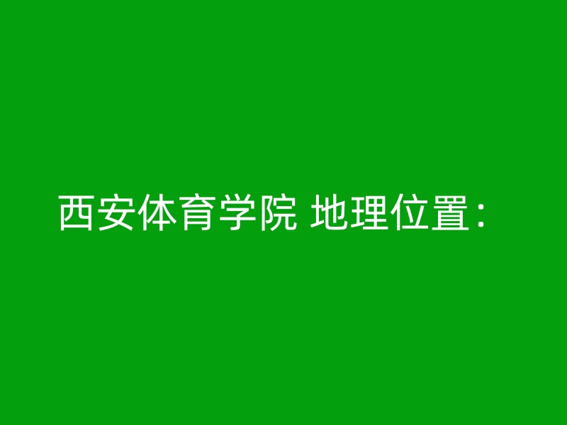 西安体育学院 地理位置：