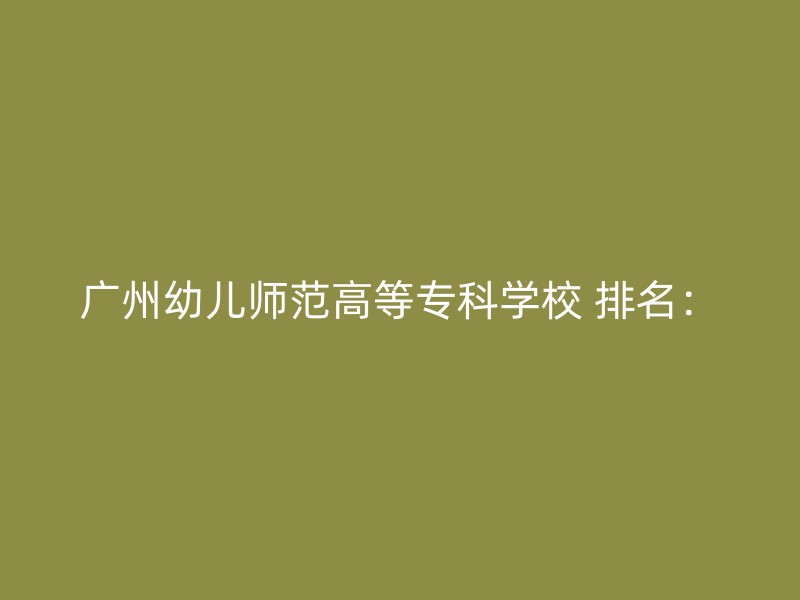 广州幼儿师范高等专科学校 排名：