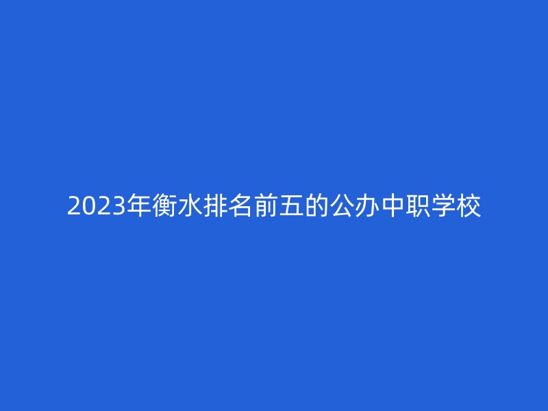 2023年衡水排名前五的公办中职学校