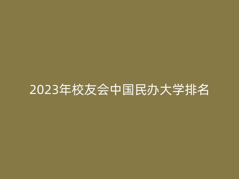 2023年校友会中国民办大学排名