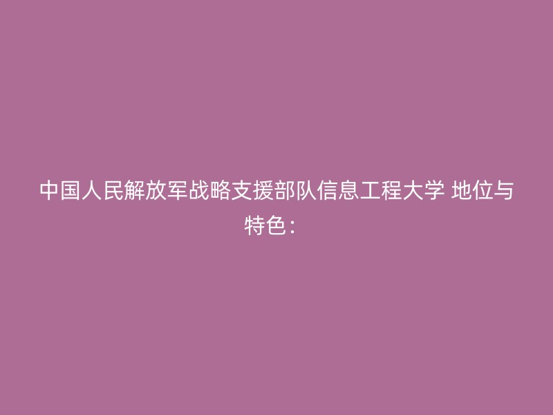 中国人民解放军战略支援部队信息工程大学 地位与特色：