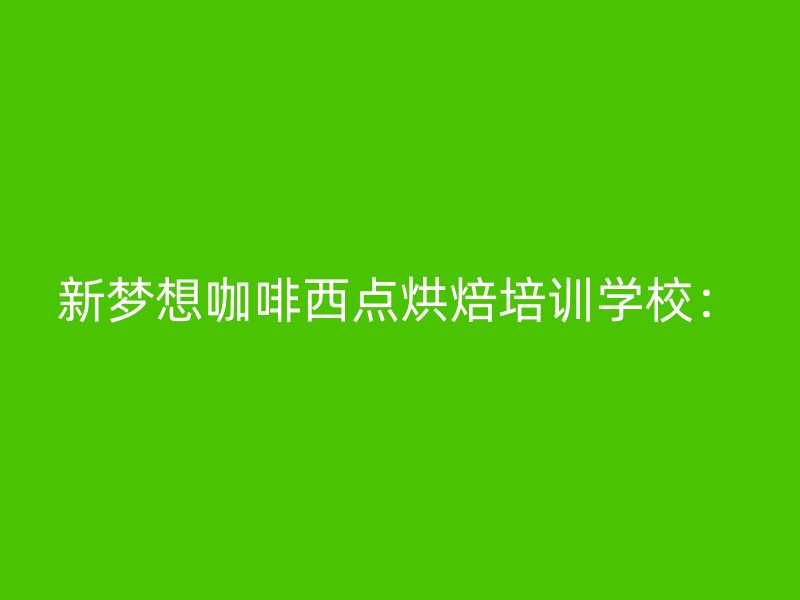 新梦想咖啡西点烘焙培训学校：