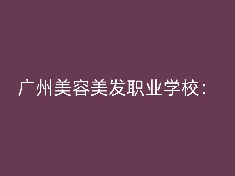 广州美容美发职业学校：