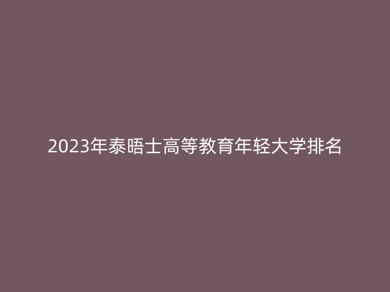 2023年泰晤士高等教育年轻大学排名