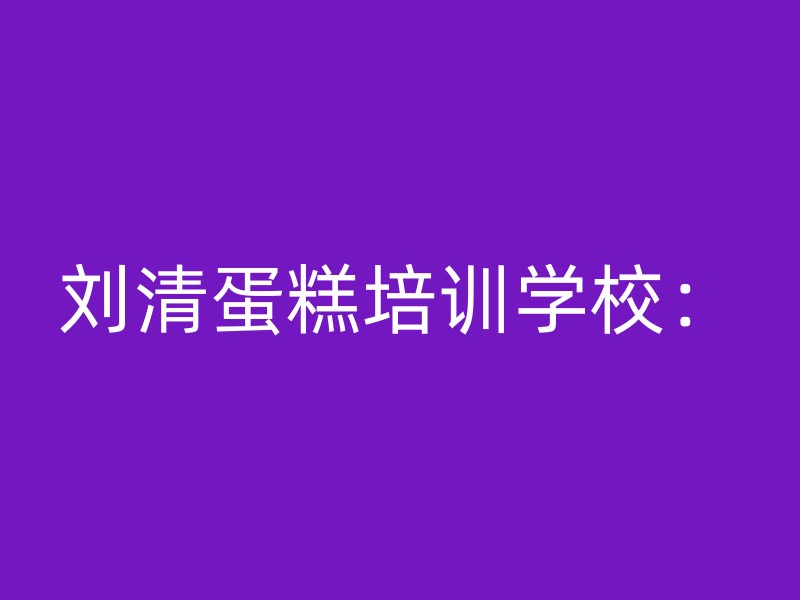 刘清蛋糕培训学校：