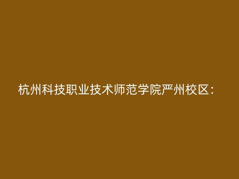 杭州科技职业技术师范学院严州校区：