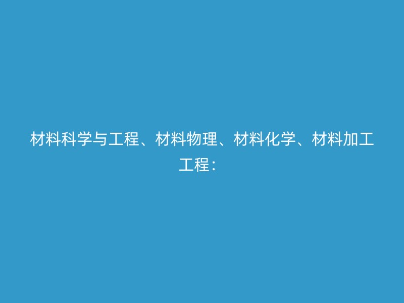 材料科学与工程、材料物理、材料化学、材料加工工程：