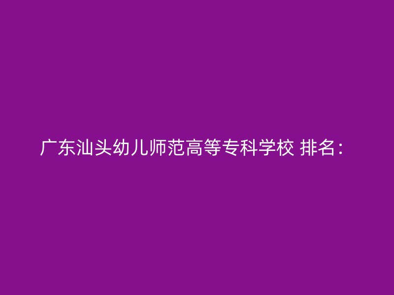 广东汕头幼儿师范高等专科学校 排名：