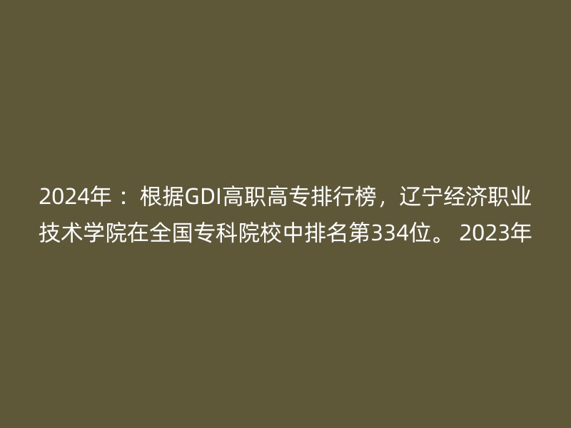 2024年 ：根据GDI高职高专排行榜，辽宁经济职业技术学院在全国专科院校中排名第334位。 2023年