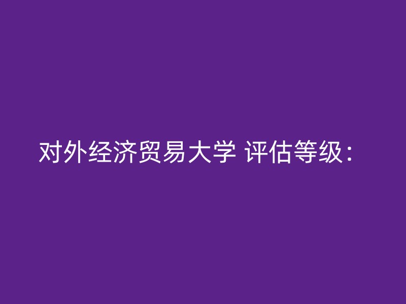 对外经济贸易大学 评估等级：