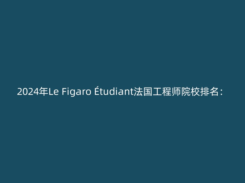 2024年Le Figaro Étudiant法国工程师院校排名：