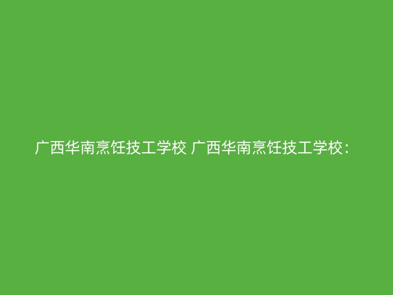 广西华南烹饪技工学校 广西华南烹饪技工学校：