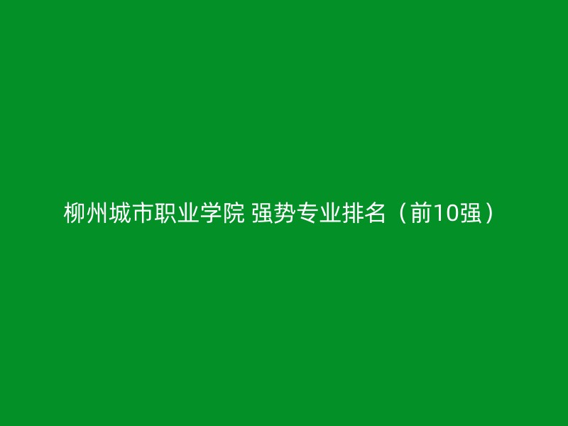 柳州城市职业学院 强势专业排名（前10强）